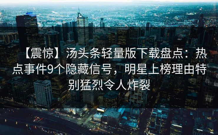 【震惊】汤头条轻量版下载盘点：热点事件9个隐藏信号，明星上榜理由特别猛烈令人炸裂