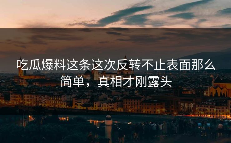 吃瓜爆料这条这次反转不止表面那么简单，真相才刚露头