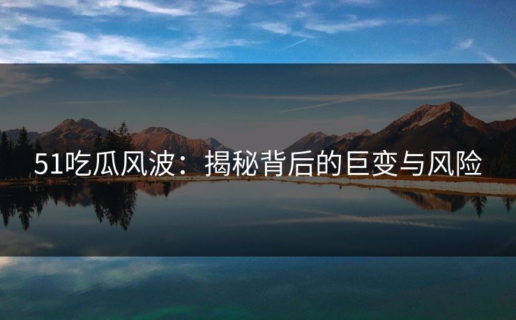 51吃瓜风波：揭秘背后的巨变与风险