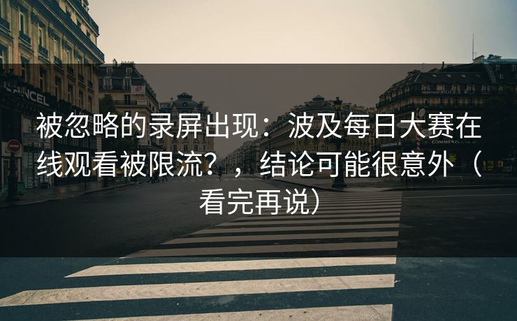 被忽略的录屏出现：波及每日大赛在线观看被限流？，结论可能很意外（看完再说）