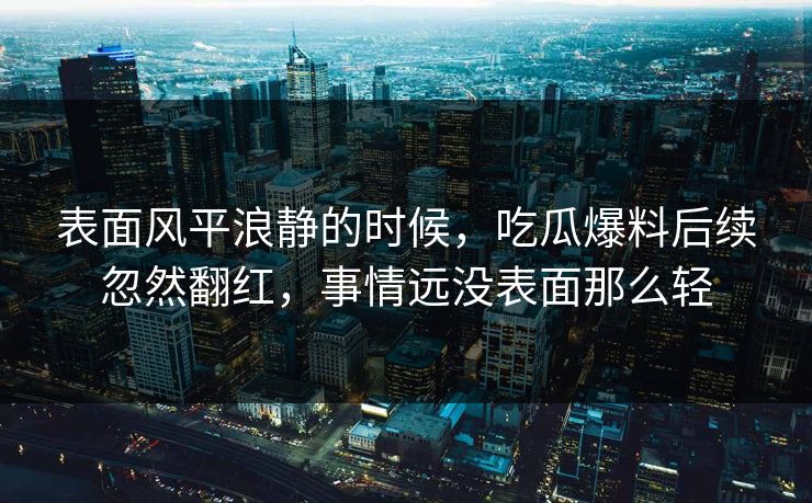表面风平浪静的时候，吃瓜爆料后续忽然翻红，事情远没表面那么轻