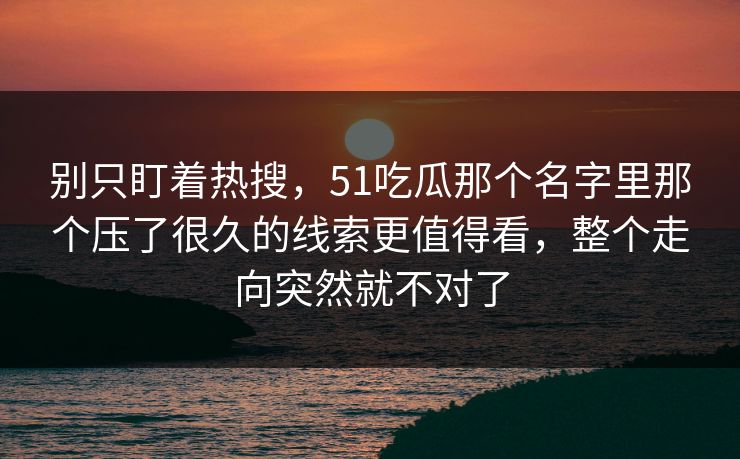 别只盯着热搜，51吃瓜那个名字里那个压了很久的线索更值得看，整个走向突然就不对了