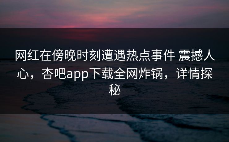 网红在傍晚时刻遭遇热点事件 震撼人心，杏吧app下载全网炸锅，详情探秘