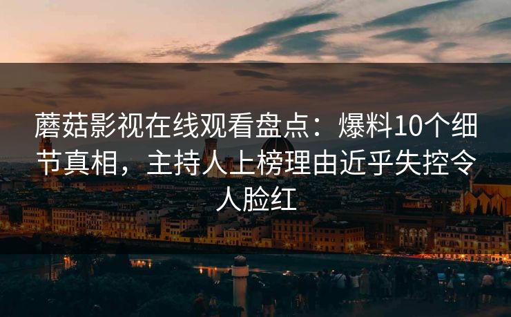 蘑菇影视在线观看盘点：爆料10个细节真相，主持人上榜理由近乎失控令人脸红