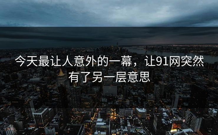 今天最让人意外的一幕，让91网突然有了另一层意思