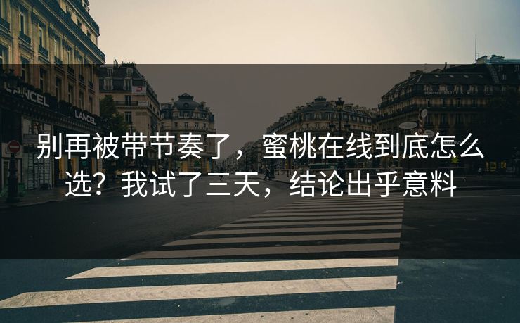 别再被带节奏了，蜜桃在线到底怎么选？我试了三天，结论出乎意料