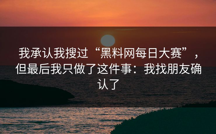 我承认我搜过“黑料网每日大赛”，但最后我只做了这件事：我找朋友确认了