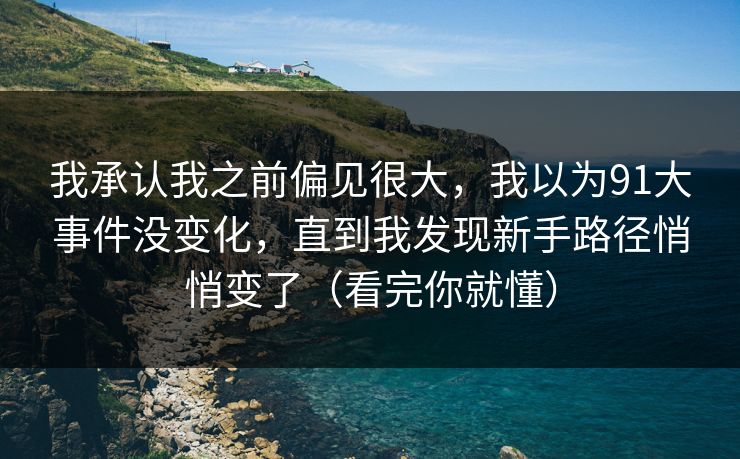 我承认我之前偏见很大,我以为91大事件没变化,直到我发现新手路径悄悄变了(看完你就懂) 我承认我之前偏见很大,我以为91大事件没变化,直到我发现新手路径悄悄变了(看完你就懂)
