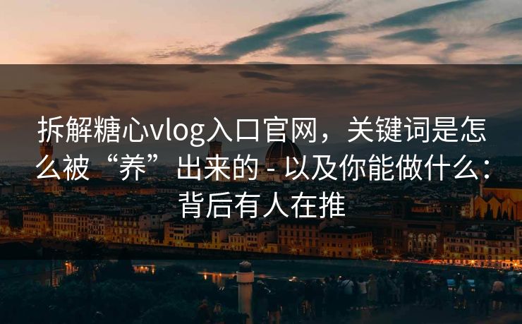 拆解糖心vlog入口官网，关键词是怎么被“养”出来的 - 以及你能做什么：背后有人在推