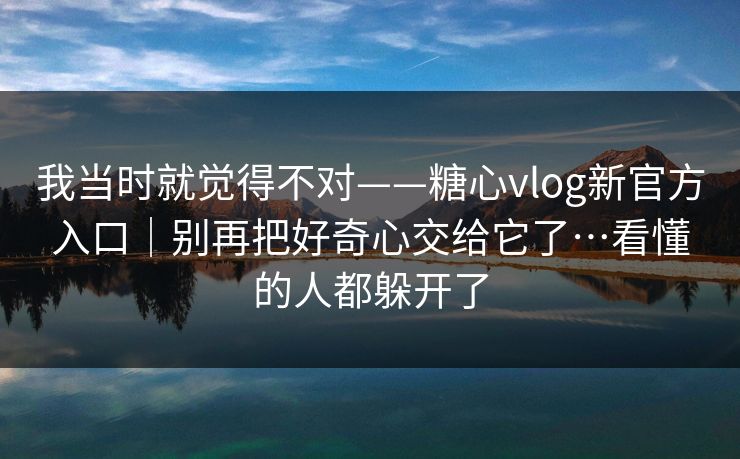 我当时就觉得不对——糖心vlog新官方入口｜别再把好奇心交给它了…看懂的人都躲开了