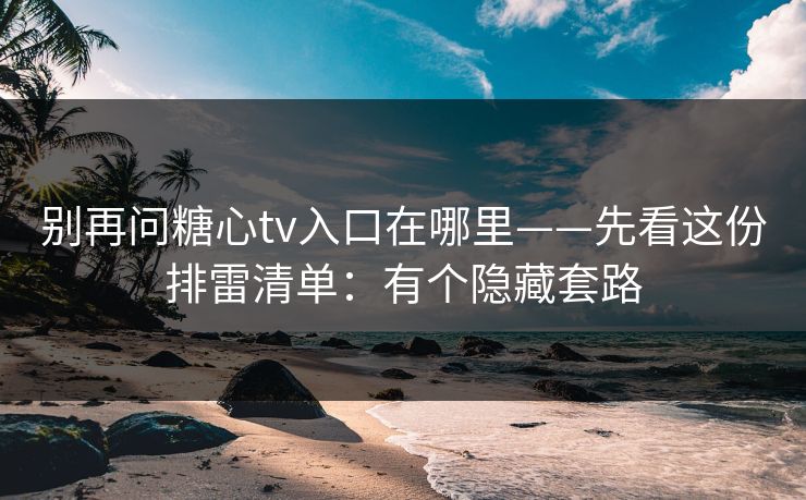 别再问糖心tv入口在哪里——先看这份排雷清单：有个隐藏套路