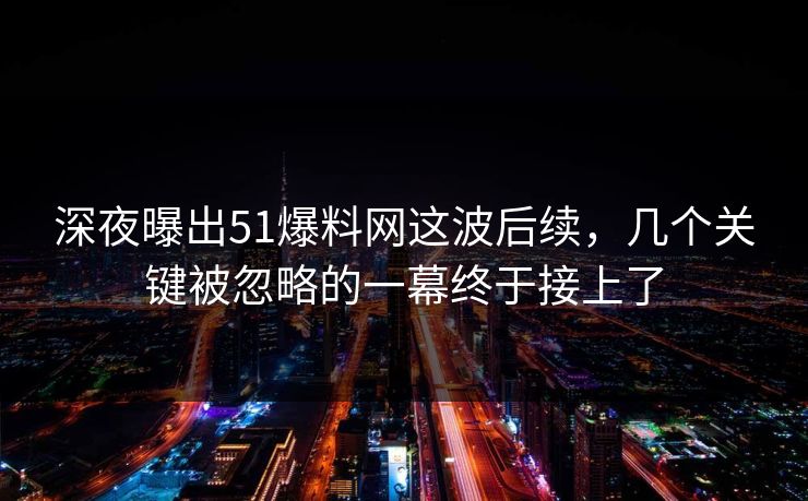 深夜曝出51爆料网这波后续,几个关键被忽略的一幕终于接上了 深夜曝出51爆料网这波后续,几个关键被忽略的一幕终于接上了
