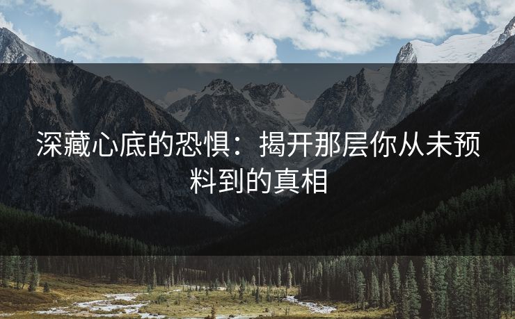 深藏心底的恐惧：揭开那层你从未预料到的真相