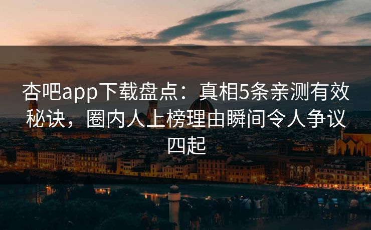 杏吧app下载盘点：真相5条亲测有效秘诀，圈内人上榜理由瞬间令人争议四起