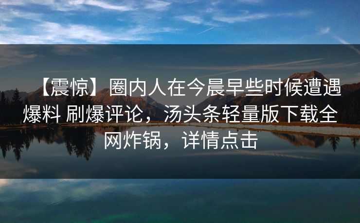 【震惊】圈内人在今晨早些时候遭遇爆料 刷爆评论,汤头条轻量版下载全网炸锅,详情点击 【震惊】圈内人在今晨早些时候遭遇爆料 刷爆评论,汤头条轻量版下载全网炸锅,详情点击