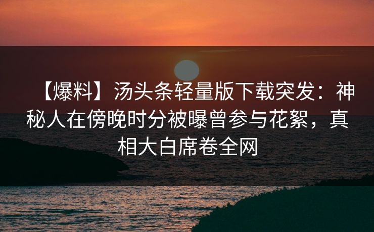 【爆料】汤头条轻量版下载突发:神秘人在傍晚时分被曝曾参与花絮,真相大白席卷全网 【爆料】汤头条轻量版下载突发:神秘人在傍晚时分被曝曾参与花絮,真相大白席卷全网