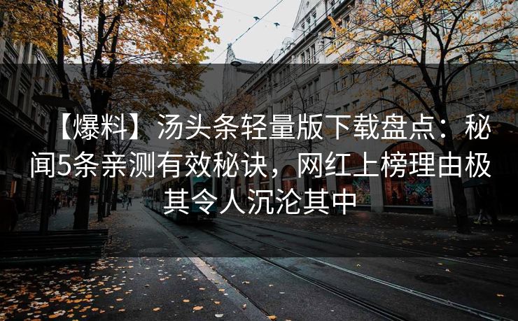 【爆料】汤头条轻量版下载盘点:秘闻5条亲测有效秘诀,网红上榜理由极其令人沉沦其中 【爆料】汤头条轻量版下载盘点:秘闻5条亲测有效秘诀,网红上榜理由极其令人沉沦其中