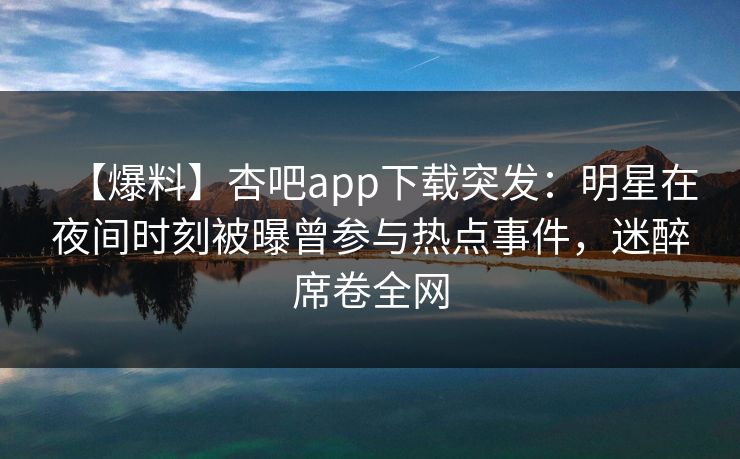 【爆料】杏吧app下载突发：明星在夜间时刻被曝曾参与热点事件，迷醉席卷全网
