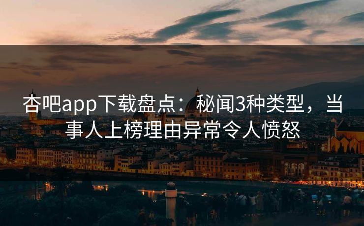 杏吧app下载盘点:秘闻3种类型,当事人上榜理由异常令人愤怒 杏吧app下载盘点:秘闻3种类型,当事人上榜理由异常令人愤怒