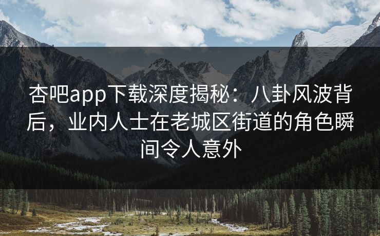 杏吧app下载深度揭秘:八卦风波背后,业内人士在老城区街道的角色瞬间令人意外 杏吧app下载深度揭秘:八卦风波背后,业内人士在老城区街道的角色瞬间令人意外