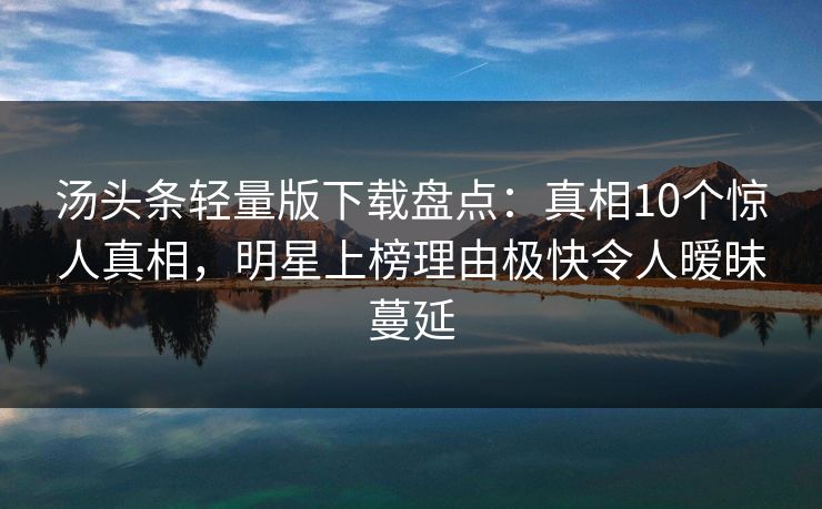 汤头条轻量版下载盘点:真相10个惊人真相,明星上榜理由极快令人暧昧蔓延 汤头条轻量版下载盘点:真相10个惊人真相,明星上榜理由极快令人暧昧蔓延