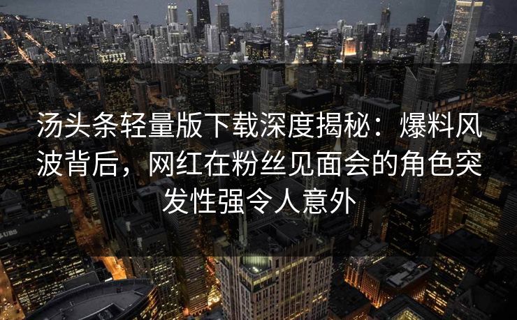 汤头条轻量版下载深度揭秘:爆料风波背后,网红在粉丝见面会的角色突发性强令人意外 汤头条轻量版下载深度揭秘:爆料风波背后,网红在粉丝见面会的角色突发性强令人意外