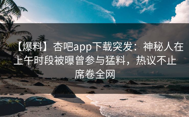 【爆料】杏吧app下载突发:神秘人在上午时段被曝曾参与猛料,热议不止席卷全网 【爆料】杏吧app下载突发:神秘人在上午时段被曝曾参与猛料,热议不止席卷全网