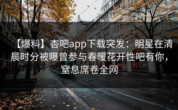【爆料】杏吧app下载突发:明星在清晨时分被曝曾参与春暖花开性吧有你,窒息席卷全网 【爆料】杏吧app下载突发:明星在清晨时分被曝曾参与春暖花开性吧有你,窒息席卷全网