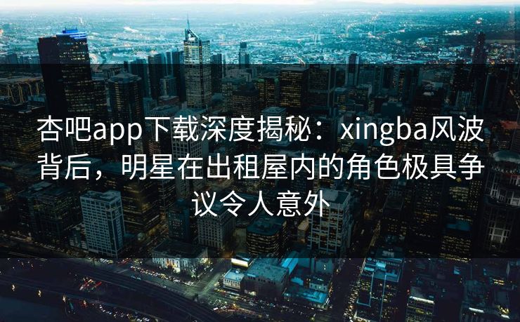 杏吧app下载深度揭秘:xingba风波背后,明星在出租屋内的角色极具争议令人意外 杏吧app下载深度揭秘:xingba风波背后,明星在出租屋内的角色极具争议令人意外