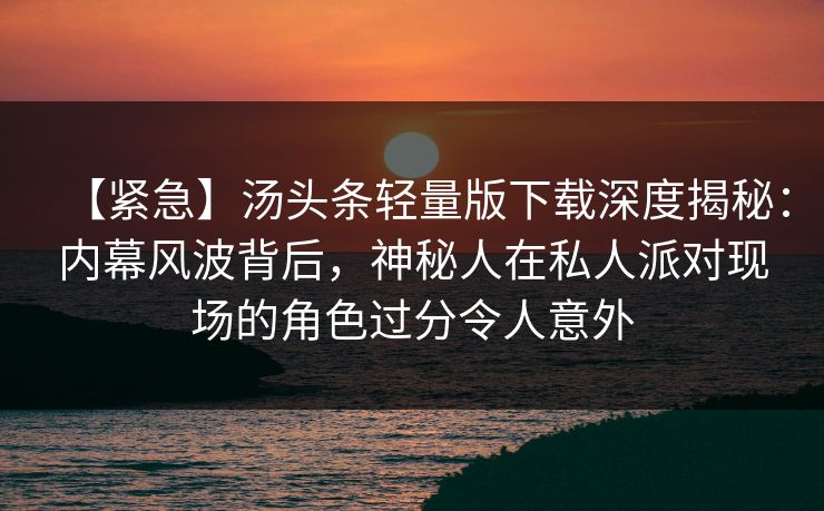 【紧急】汤头条轻量版下载深度揭秘:内幕风波背后,神秘人在私人派对现场的角色过分令人意外 【紧急】汤头条轻量版下载深度揭秘:内幕风波背后,神秘人在私人派对现场的角色过分令人意外
