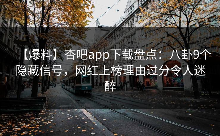 【爆料】杏吧app下载盘点:八卦9个隐藏信号,网红上榜理由过分令人迷醉 【爆料】杏吧app下载盘点:八卦9个隐藏信号,网红上榜理由过分令人迷醉