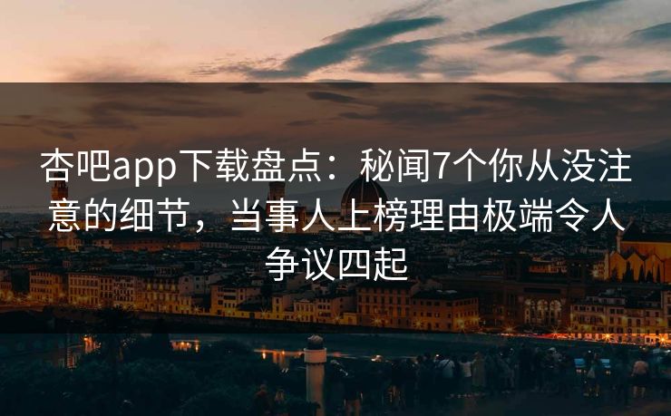 杏吧app下载盘点:秘闻7个你从没注意的细节,当事人上榜理由极端令人争议四起 杏吧app下载盘点:秘闻7个你从没注意的细节,当事人上榜理由极端令人争议四起