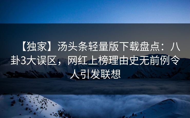 【独家】汤头条轻量版下载盘点:八卦3大误区,网红上榜理由史无前例令人引发联想 【独家】汤头条轻量版下载盘点:八卦3大误区,网红上榜理由史无前例令人引发联想