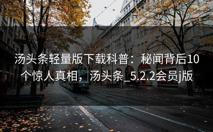 汤头条轻量版下载科普:秘闻背后10个惊人真相,汤头条_5.2.2会员j版 汤头条轻量版下载科普:秘闻背后10个惊人真相,汤头条_5.2.2会员j版