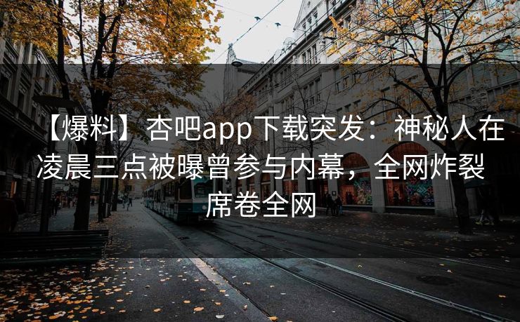 【爆料】杏吧app下载突发:神秘人在凌晨三点被曝曾参与内幕,全网炸裂席卷全网 【爆料】杏吧app下载突发:神秘人在凌晨三点被曝曾参与内幕,全网炸裂席卷全网