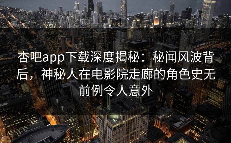 杏吧app下载深度揭秘:秘闻风波背后,神秘人在电影院走廊的角色史无前例令人意外 杏吧app下载深度揭秘:秘闻风波背后,神秘人在电影院走廊的角色史无前例令人意外