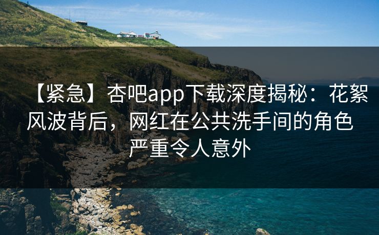 【紧急】杏吧app下载深度揭秘:花絮风波背后,网红在公共洗手间的角色严重令人意外 【紧急】杏吧app下载深度揭秘:花絮风波背后,网红在公共洗手间的角色严重令人意外
