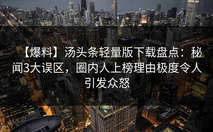 【爆料】汤头条轻量版下载盘点:秘闻3大误区,圈内人上榜理由极度令人引发众怒 【爆料】汤头条轻量版下载盘点:秘闻3大误区,圈内人上榜理由极度令人引发众怒