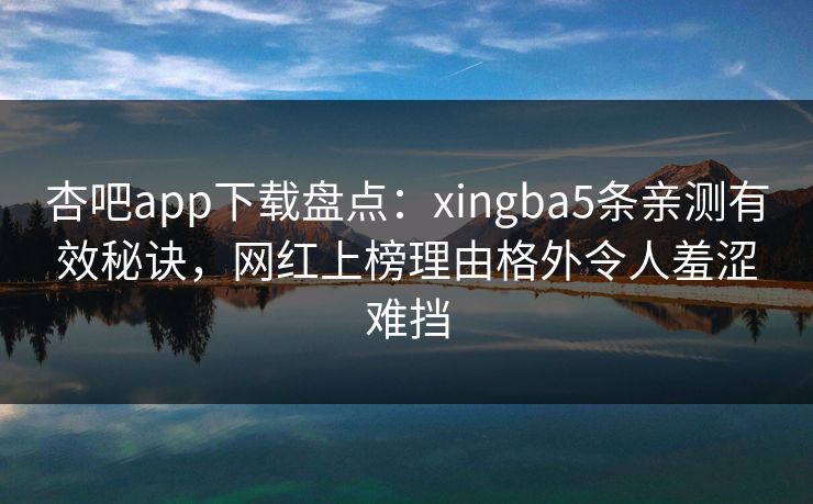 杏吧app下载盘点:xingba5条亲测有效秘诀,网红上榜理由格外令人羞涩难挡 杏吧app下载盘点:xingba5条亲测有效秘诀,网红上榜理由格外令人羞涩难挡