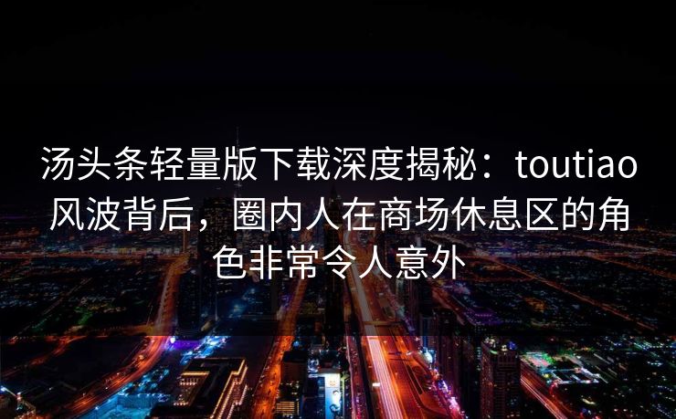 汤头条轻量版下载深度揭秘:toutiao风波背后,圈内人在商场休息区的角色非常令人意外 汤头条轻量版下载深度揭秘:toutiao风波背后,圈内人在商场休息区的角色非常令人意外