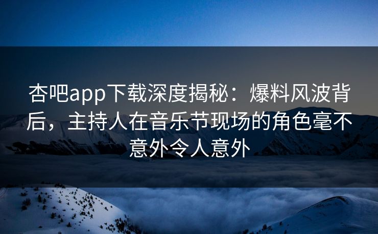 杏吧app下载深度揭秘:爆料风波背后,主持人在音乐节现场的角色毫不意外令人意外 杏吧app下载深度揭秘:爆料风波背后,主持人在音乐节现场的角色毫不意外令人意外