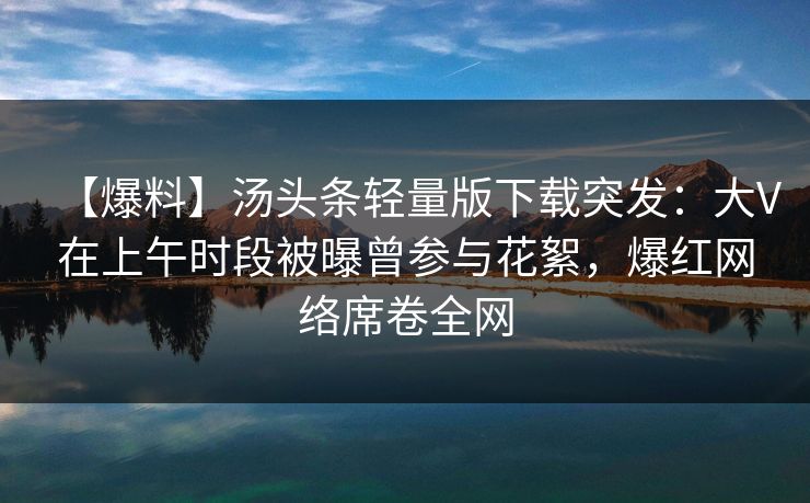 【爆料】汤头条轻量版下载突发:大V在上午时段被曝曾参与花絮,爆红网络席卷全网 【爆料】汤头条轻量版下载突发:大V在上午时段被曝曾参与花絮,爆红网络席卷全网
