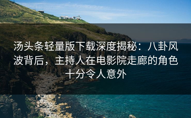 汤头条轻量版下载深度揭秘:八卦风波背后,主持人在电影院走廊的角色十分令人意外 汤头条轻量版下载深度揭秘:八卦风波背后,主持人在电影院走廊的角色十分令人意外