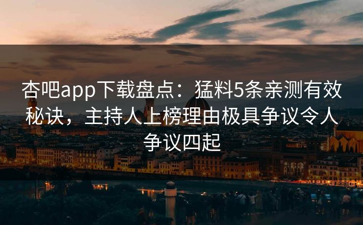 杏吧app下载盘点:猛料5条亲测有效秘诀,主持人上榜理由极具争议令人争议四起 杏吧app下载盘点:猛料5条亲测有效秘诀,主持人上榜理由极具争议令人争议四起