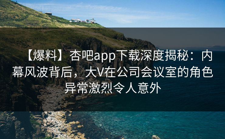 【爆料】杏吧app下载深度揭秘:内幕风波背后,大V在公司会议室的角色异常激烈令人意外 【爆料】杏吧app下载深度揭秘:内幕风波背后,大V在公司会议室的角色异常激烈令人意外