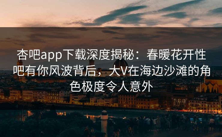 杏吧app下载深度揭秘:春暖花开性吧有你风波背后,大V在海边沙滩的角色极度令人意外 杏吧app下载深度揭秘:春暖花开性吧有你风波背后,大V在海边沙滩的角色极度令人意外