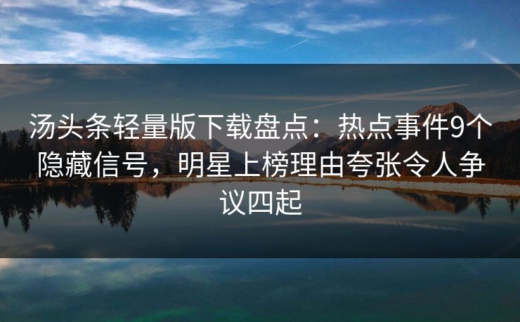 汤头条轻量版下载盘点:热点事件9个隐藏信号,明星上榜理由夸张令人争议四起 汤头条轻量版下载盘点:热点事件9个隐藏信号,明星上榜理由夸张令人争议四起
