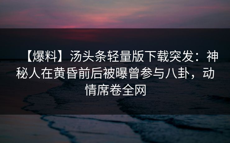 【爆料】汤头条轻量版下载突发:神秘人在黄昏前后被曝曾参与八卦,动情席卷全网 【爆料】汤头条轻量版下载突发:神秘人在黄昏前后被曝曾参与八卦,动情席卷全网