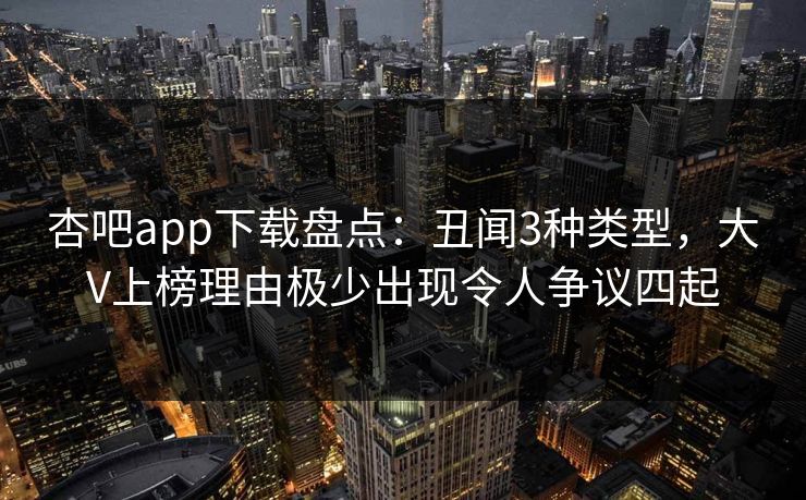 杏吧app下载盘点:丑闻3种类型,大V上榜理由极少出现令人争议四起 杏吧app下载盘点:丑闻3种类型,大V上榜理由极少出现令人争议四起