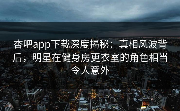 杏吧app下载深度揭秘:真相风波背后,明星在健身房更衣室的角色相当令人意外 杏吧app下载深度揭秘:真相风波背后,明星在健身房更衣室的角色相当令人意外